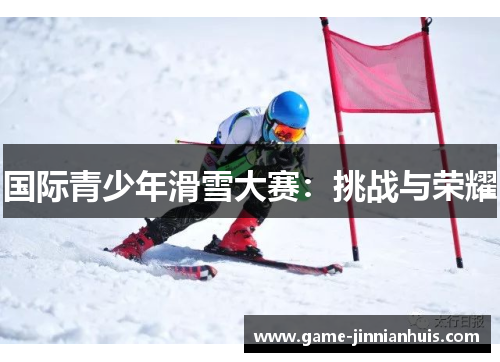 国际青少年滑雪大赛：挑战与荣耀