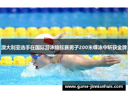 澳大利亚选手在国际游泳锦标赛男子200米蝶泳中斩获金牌