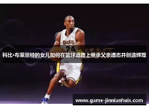 科比·布莱恩特的女儿如何在篮球道路上继承父亲遗志并创造辉煌