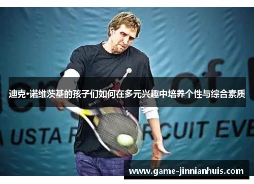 迪克·诺维茨基的孩子们如何在多元兴趣中培养个性与综合素质