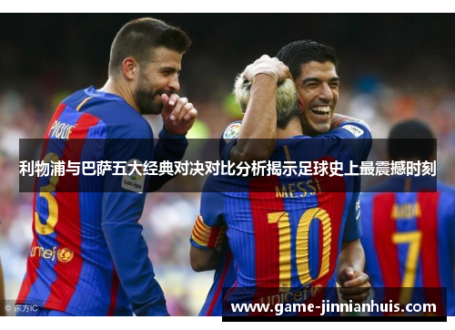 利物浦与巴萨五大经典对决对比分析揭示足球史上最震撼时刻