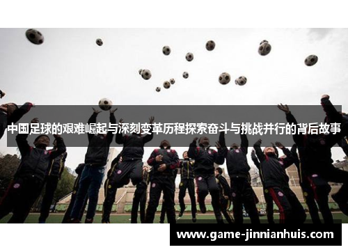 中国足球的艰难崛起与深刻变革历程探索奋斗与挑战并行的背后故事