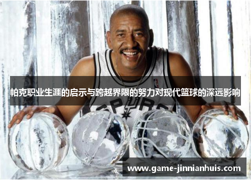 帕克职业生涯的启示与跨越界限的努力对现代篮球的深远影响