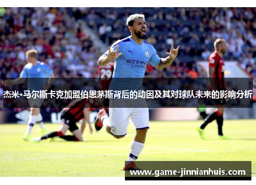 杰米·马尔斯卡克加盟伯恩茅斯背后的动因及其对球队未来的影响分析